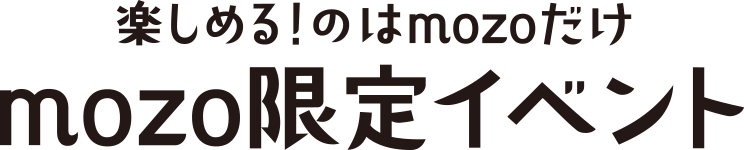 楽しめる！のはmozoだけ　mozo限定イベント