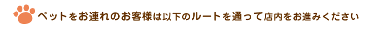 ペットをお連れのお客様は以下のルートを通って店内へお進みください