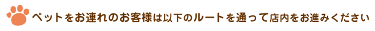 ペットをお連れのお客様は以下のルートを通って店内へお進みください