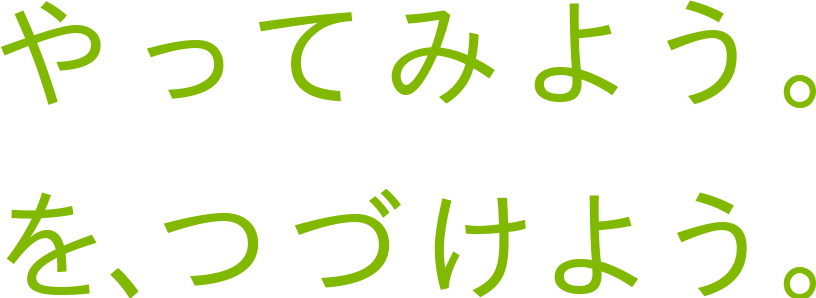 やってみよう。を、つづけよう。