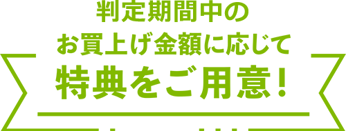 判定期間中お買上げ金額に応じて特典をご用意！