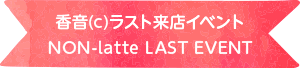 ピンクラテPresents「香音(c)ラスト来店イベント NON-latte LAST EVENT」