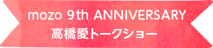 mozo 9th ANNIVERSARY　高橋愛トークショー 