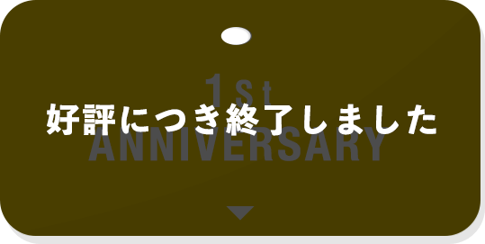 1ST ANNIVERSARY（好評につき終了しました）